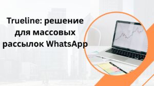Trueline: решение для массовых рассылок WhatsApp